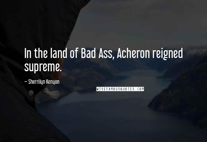 Sherrilyn Kenyon Quotes: In the land of Bad Ass, Acheron reigned supreme.