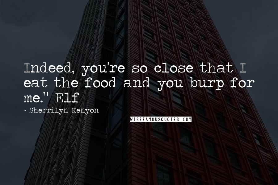Sherrilyn Kenyon Quotes: Indeed, you're so close that I eat the food and you burp for me." Elf