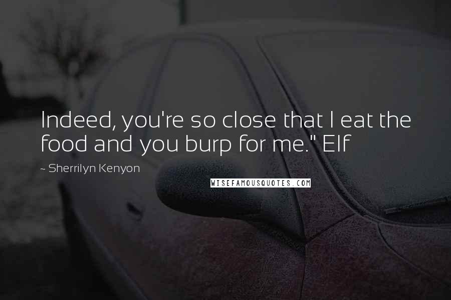 Sherrilyn Kenyon Quotes: Indeed, you're so close that I eat the food and you burp for me." Elf