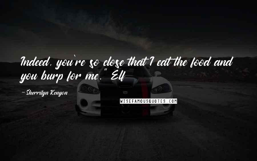 Sherrilyn Kenyon Quotes: Indeed, you're so close that I eat the food and you burp for me." Elf