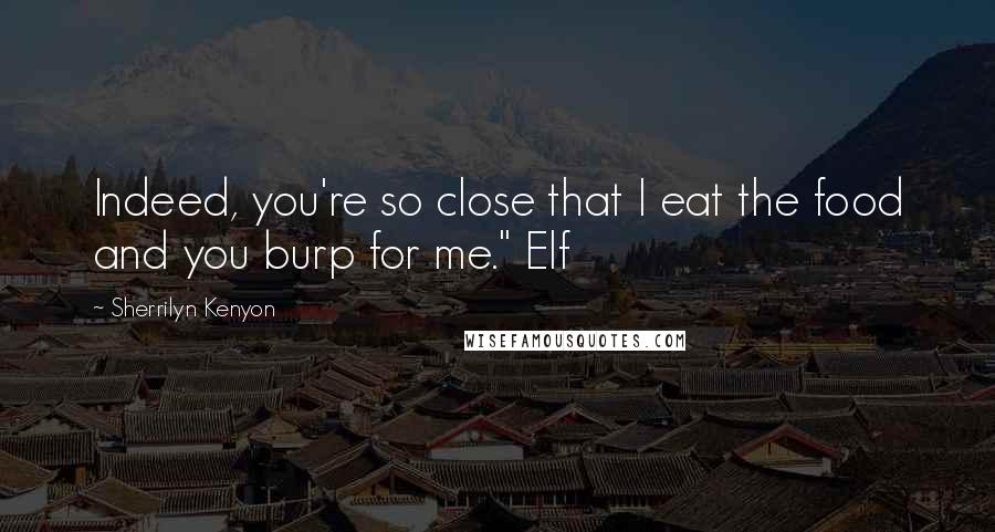 Sherrilyn Kenyon Quotes: Indeed, you're so close that I eat the food and you burp for me." Elf