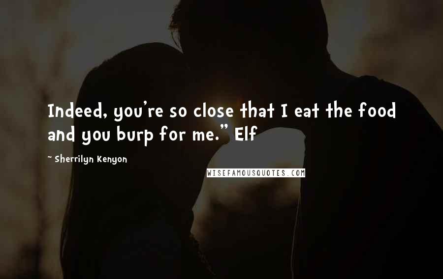 Sherrilyn Kenyon Quotes: Indeed, you're so close that I eat the food and you burp for me." Elf