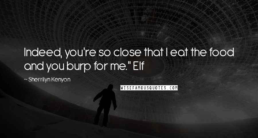 Sherrilyn Kenyon Quotes: Indeed, you're so close that I eat the food and you burp for me." Elf