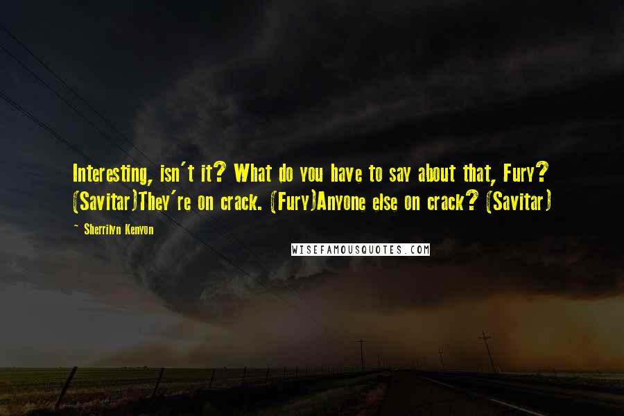 Sherrilyn Kenyon Quotes: Interesting, isn't it? What do you have to say about that, Fury? (Savitar)They're on crack. (Fury)Anyone else on crack? (Savitar)