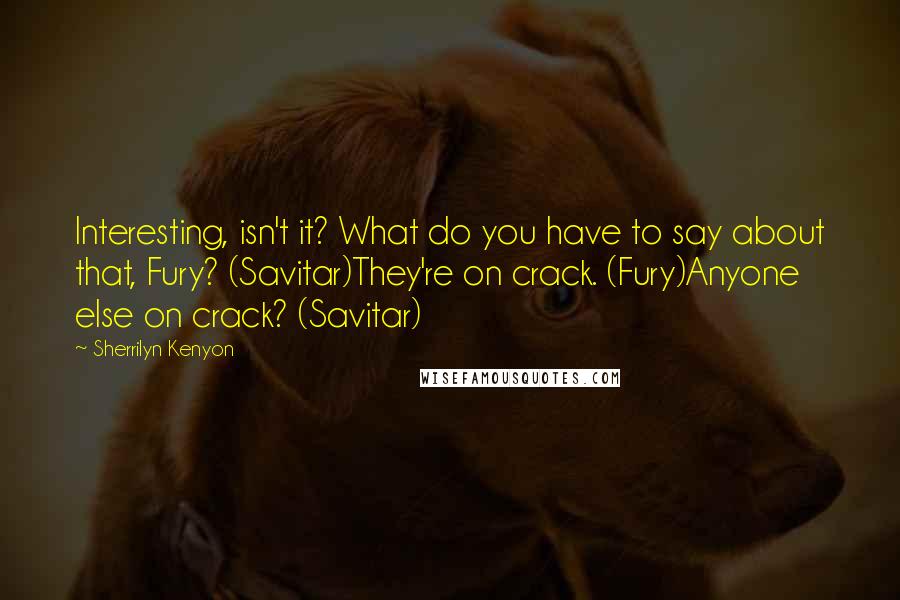 Sherrilyn Kenyon Quotes: Interesting, isn't it? What do you have to say about that, Fury? (Savitar)They're on crack. (Fury)Anyone else on crack? (Savitar)