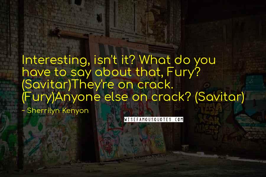 Sherrilyn Kenyon Quotes: Interesting, isn't it? What do you have to say about that, Fury? (Savitar)They're on crack. (Fury)Anyone else on crack? (Savitar)