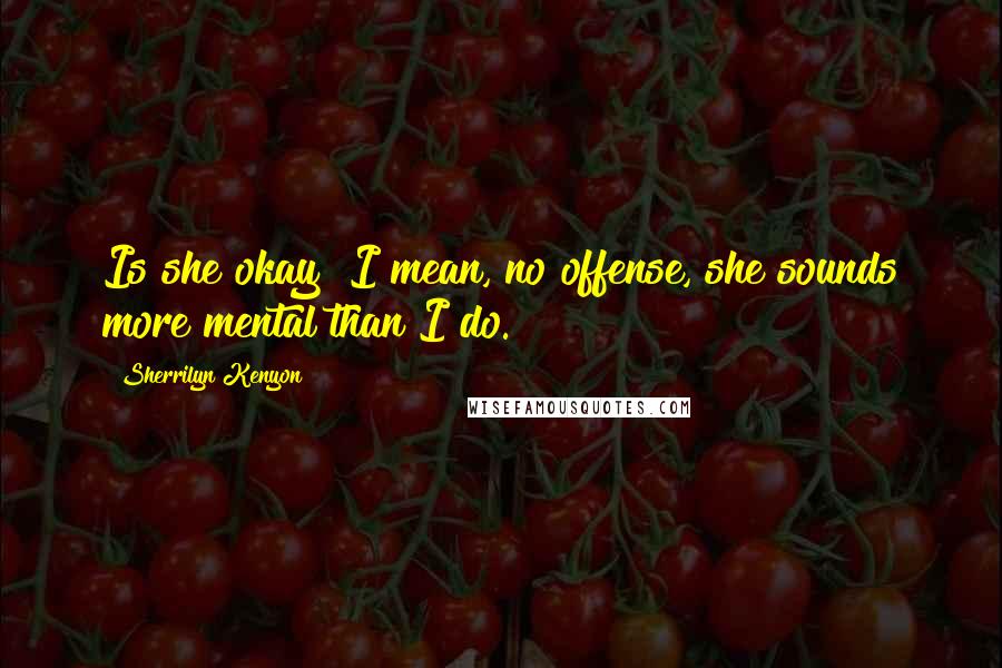 Sherrilyn Kenyon Quotes: Is she okay? I mean, no offense, she sounds more mental than I do.