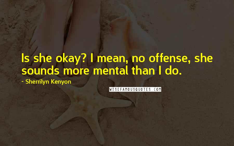 Sherrilyn Kenyon Quotes: Is she okay? I mean, no offense, she sounds more mental than I do.