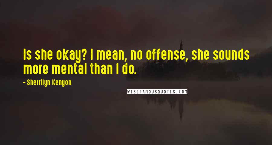 Sherrilyn Kenyon Quotes: Is she okay? I mean, no offense, she sounds more mental than I do.