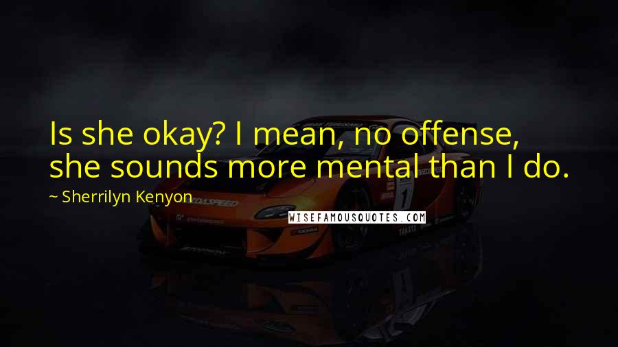 Sherrilyn Kenyon Quotes: Is she okay? I mean, no offense, she sounds more mental than I do.