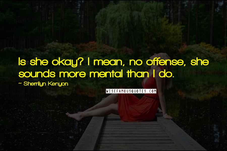 Sherrilyn Kenyon Quotes: Is she okay? I mean, no offense, she sounds more mental than I do.