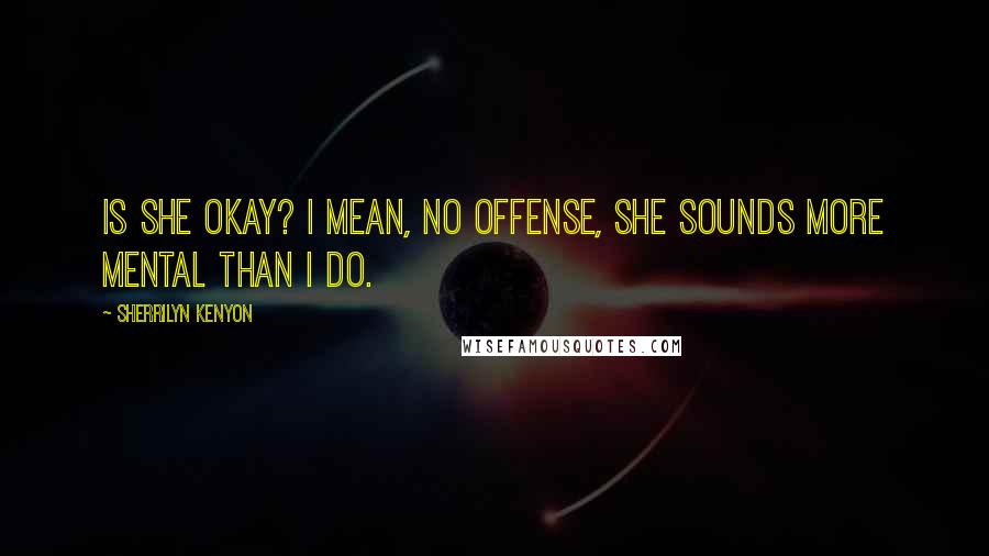 Sherrilyn Kenyon Quotes: Is she okay? I mean, no offense, she sounds more mental than I do.