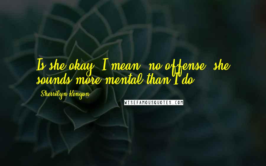 Sherrilyn Kenyon Quotes: Is she okay? I mean, no offense, she sounds more mental than I do.