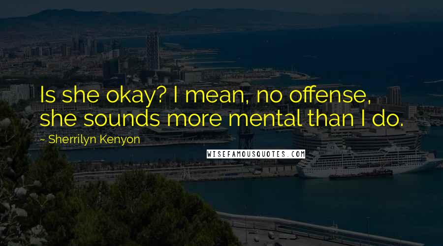 Sherrilyn Kenyon Quotes: Is she okay? I mean, no offense, she sounds more mental than I do.