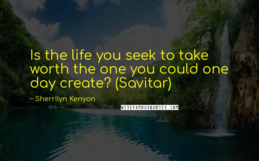 Sherrilyn Kenyon Quotes: Is the life you seek to take worth the one you could one day create? (Savitar)