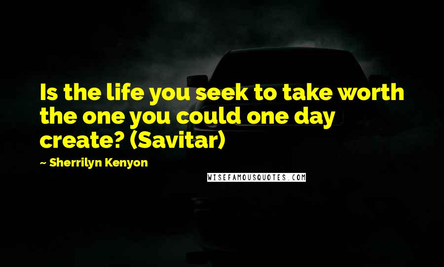 Sherrilyn Kenyon Quotes: Is the life you seek to take worth the one you could one day create? (Savitar)