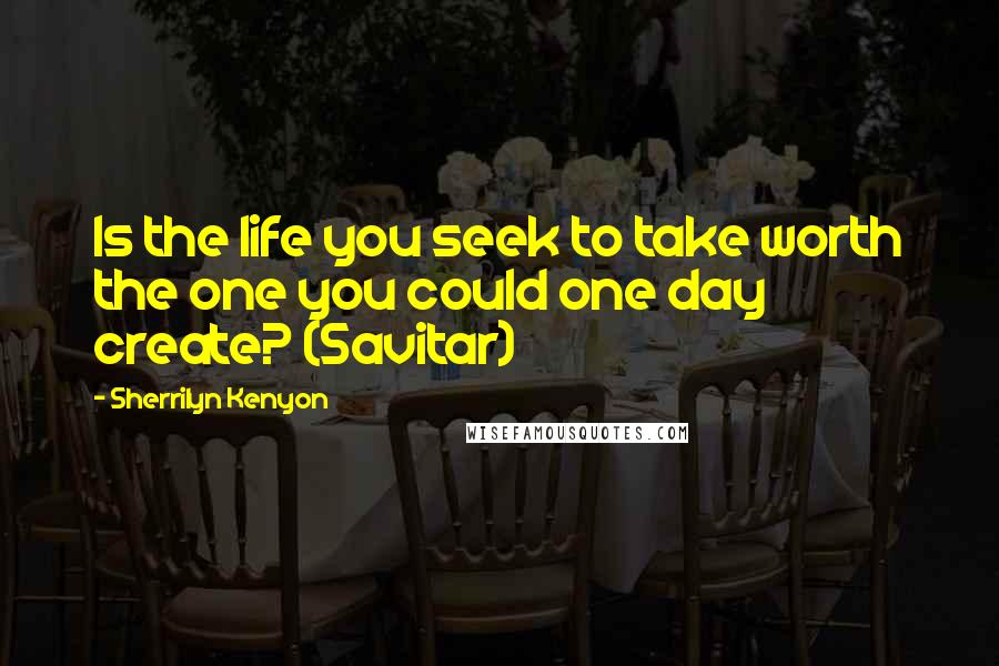 Sherrilyn Kenyon Quotes: Is the life you seek to take worth the one you could one day create? (Savitar)