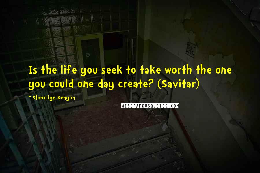 Sherrilyn Kenyon Quotes: Is the life you seek to take worth the one you could one day create? (Savitar)