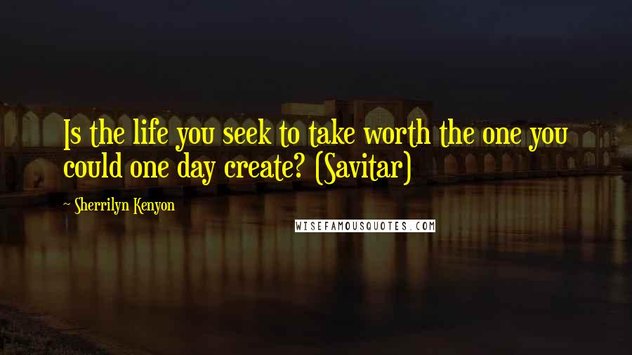 Sherrilyn Kenyon Quotes: Is the life you seek to take worth the one you could one day create? (Savitar)