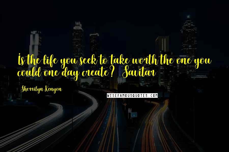 Sherrilyn Kenyon Quotes: Is the life you seek to take worth the one you could one day create? (Savitar)