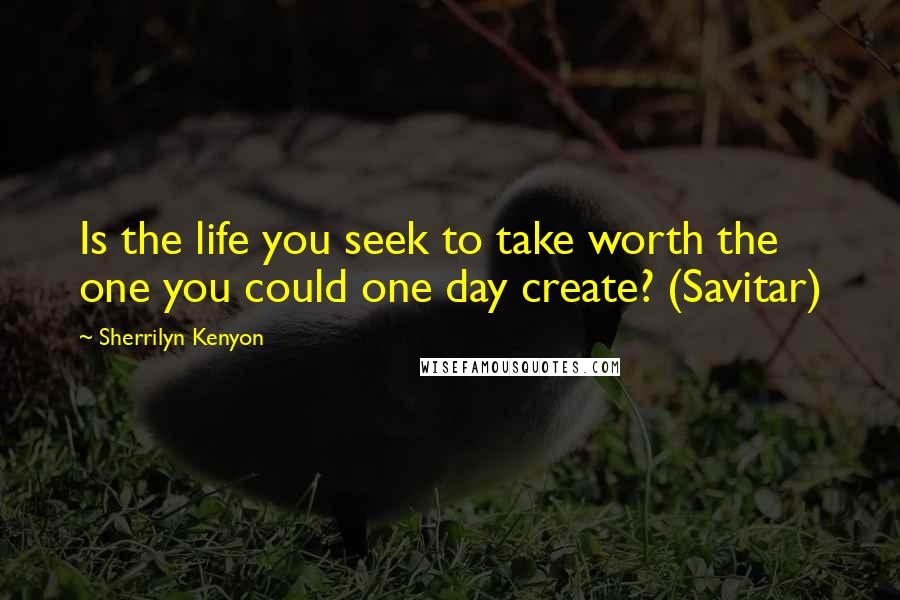 Sherrilyn Kenyon Quotes: Is the life you seek to take worth the one you could one day create? (Savitar)