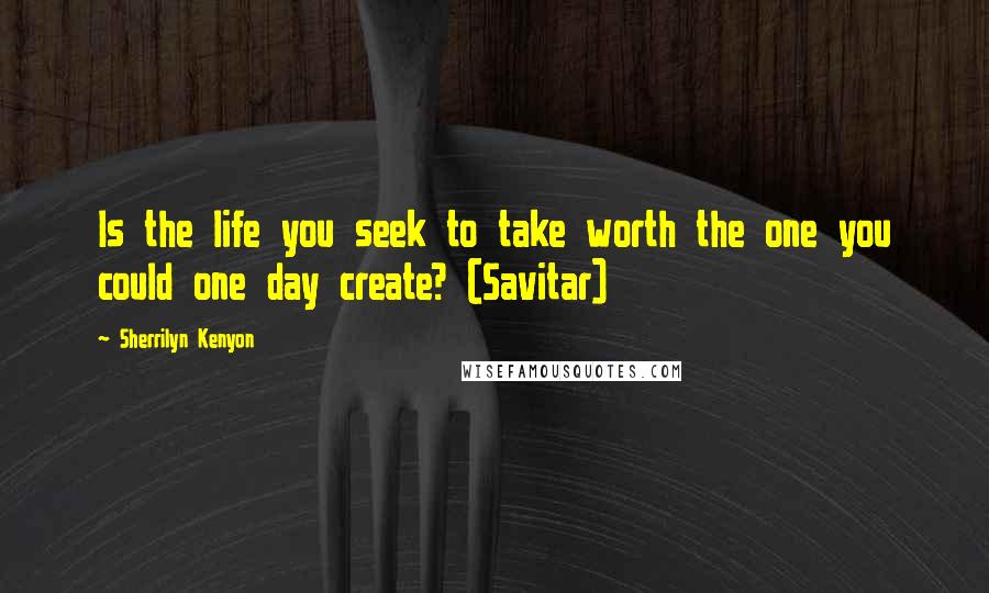 Sherrilyn Kenyon Quotes: Is the life you seek to take worth the one you could one day create? (Savitar)