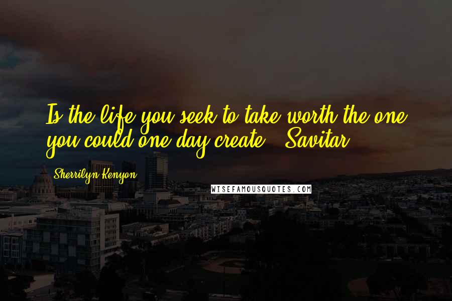 Sherrilyn Kenyon Quotes: Is the life you seek to take worth the one you could one day create? (Savitar)