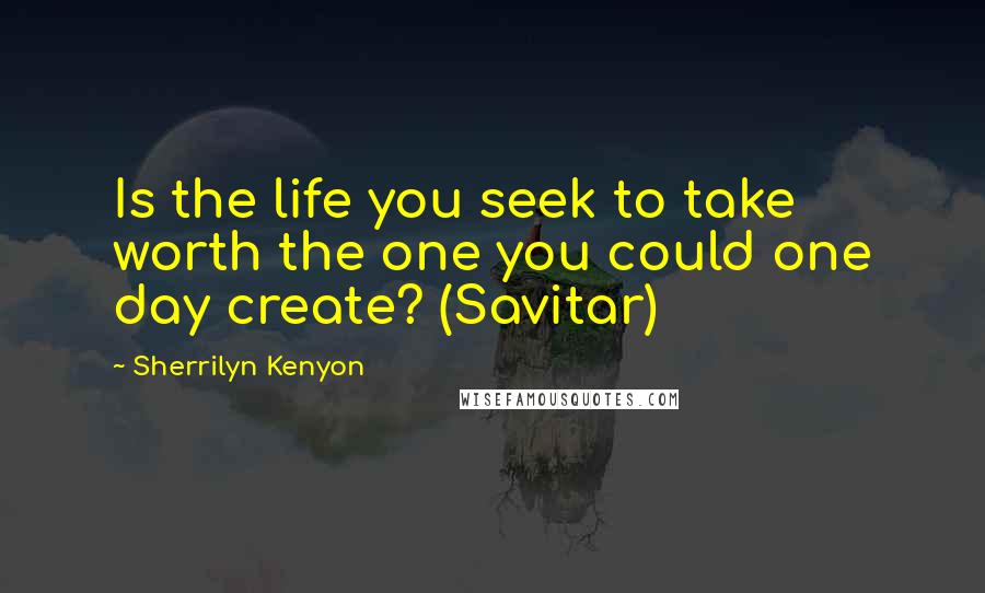 Sherrilyn Kenyon Quotes: Is the life you seek to take worth the one you could one day create? (Savitar)