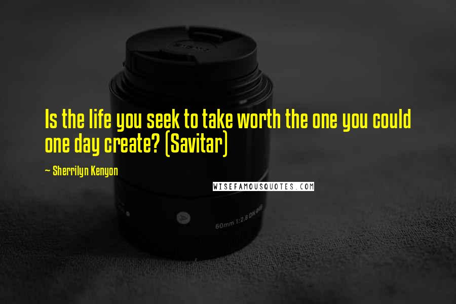 Sherrilyn Kenyon Quotes: Is the life you seek to take worth the one you could one day create? (Savitar)