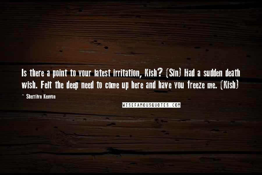 Sherrilyn Kenyon Quotes: Is there a point to your latest irritation, Kish? (Sin) Had a sudden death wish. Felt the deep need to come up here and have you freeze me. (Kish)