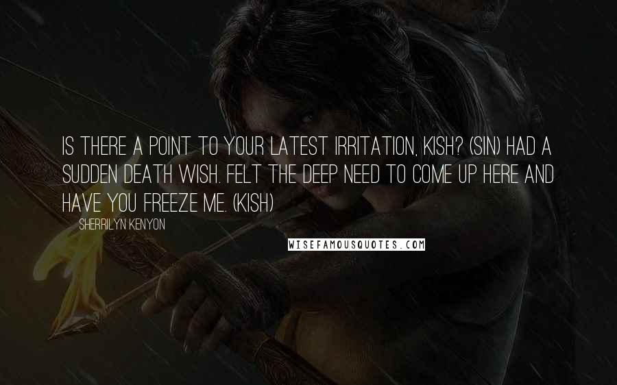 Sherrilyn Kenyon Quotes: Is there a point to your latest irritation, Kish? (Sin) Had a sudden death wish. Felt the deep need to come up here and have you freeze me. (Kish)