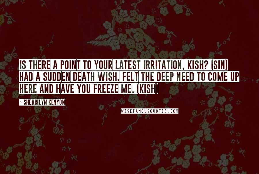 Sherrilyn Kenyon Quotes: Is there a point to your latest irritation, Kish? (Sin) Had a sudden death wish. Felt the deep need to come up here and have you freeze me. (Kish)