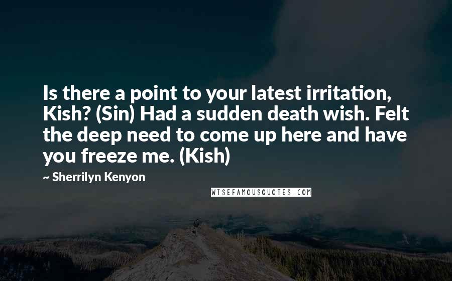 Sherrilyn Kenyon Quotes: Is there a point to your latest irritation, Kish? (Sin) Had a sudden death wish. Felt the deep need to come up here and have you freeze me. (Kish)