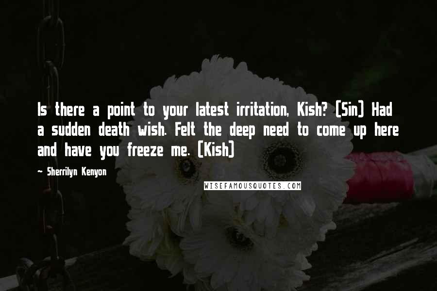 Sherrilyn Kenyon Quotes: Is there a point to your latest irritation, Kish? (Sin) Had a sudden death wish. Felt the deep need to come up here and have you freeze me. (Kish)