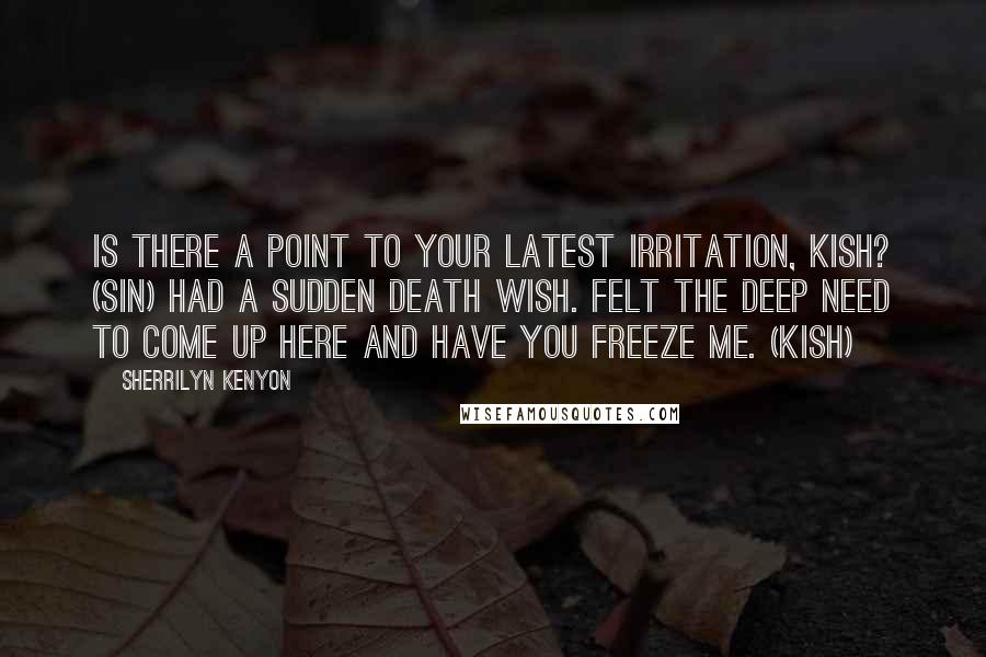 Sherrilyn Kenyon Quotes: Is there a point to your latest irritation, Kish? (Sin) Had a sudden death wish. Felt the deep need to come up here and have you freeze me. (Kish)