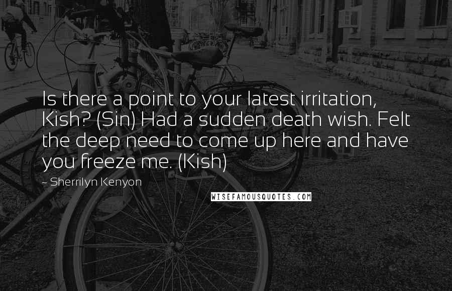 Sherrilyn Kenyon Quotes: Is there a point to your latest irritation, Kish? (Sin) Had a sudden death wish. Felt the deep need to come up here and have you freeze me. (Kish)