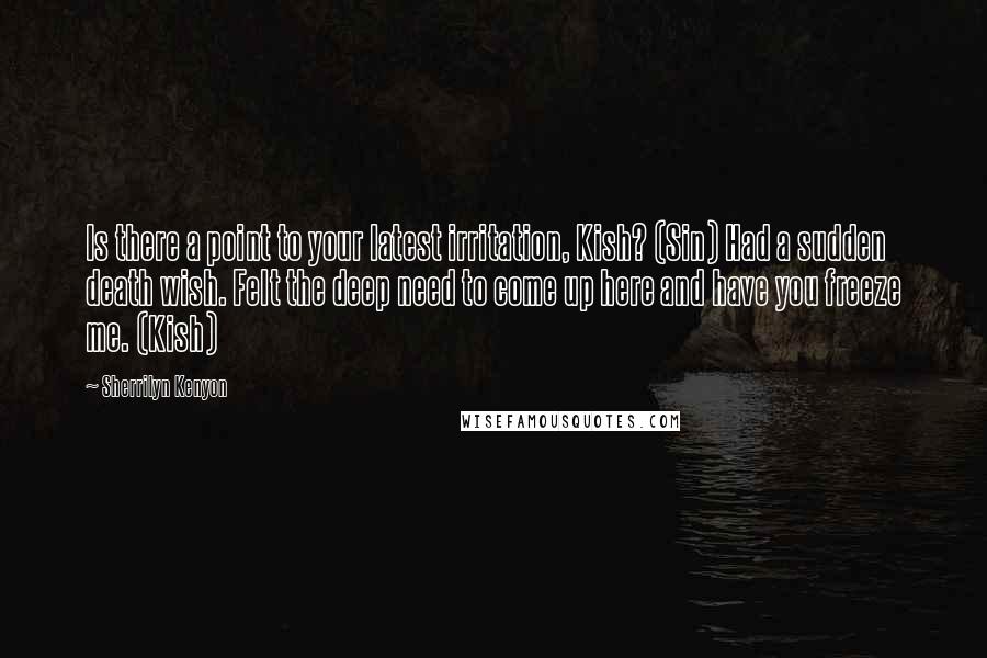 Sherrilyn Kenyon Quotes: Is there a point to your latest irritation, Kish? (Sin) Had a sudden death wish. Felt the deep need to come up here and have you freeze me. (Kish)