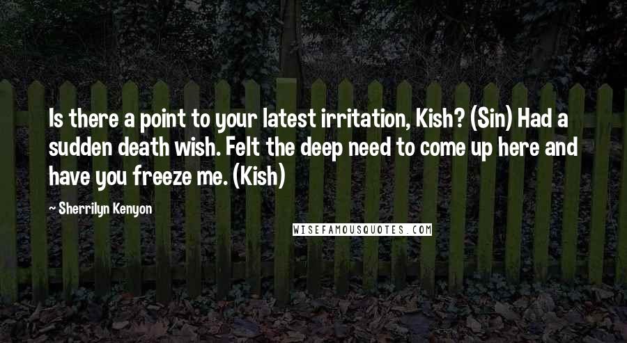 Sherrilyn Kenyon Quotes: Is there a point to your latest irritation, Kish? (Sin) Had a sudden death wish. Felt the deep need to come up here and have you freeze me. (Kish)