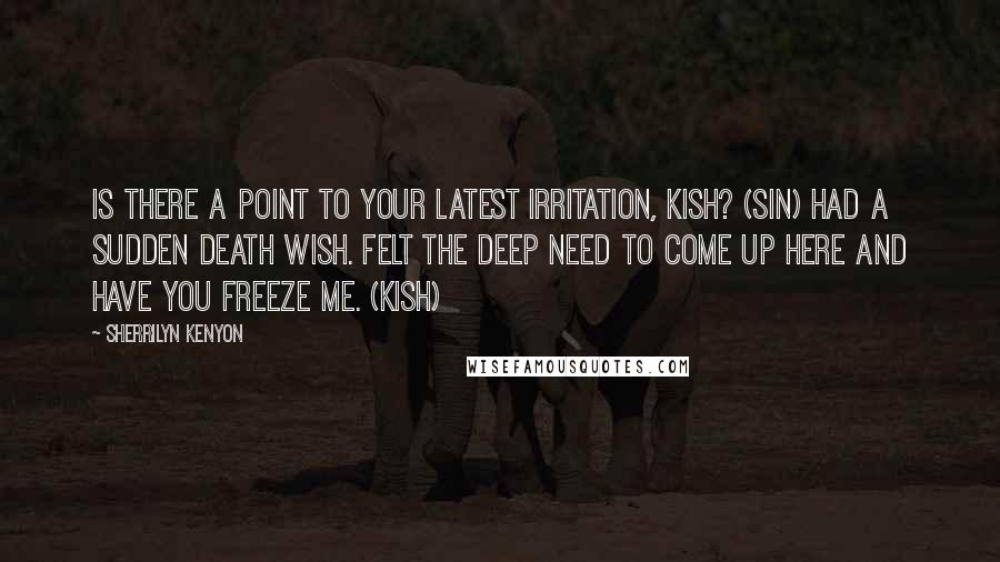 Sherrilyn Kenyon Quotes: Is there a point to your latest irritation, Kish? (Sin) Had a sudden death wish. Felt the deep need to come up here and have you freeze me. (Kish)