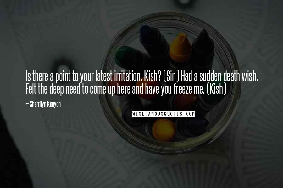 Sherrilyn Kenyon Quotes: Is there a point to your latest irritation, Kish? (Sin) Had a sudden death wish. Felt the deep need to come up here and have you freeze me. (Kish)