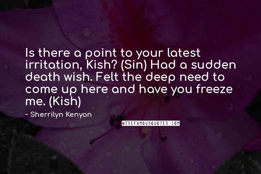 Sherrilyn Kenyon Quotes: Is there a point to your latest irritation, Kish? (Sin) Had a sudden death wish. Felt the deep need to come up here and have you freeze me. (Kish)
