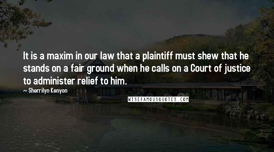 Sherrilyn Kenyon Quotes: It is a maxim in our law that a plaintiff must shew that he stands on a fair ground when he calls on a Court of justice to administer relief to him.