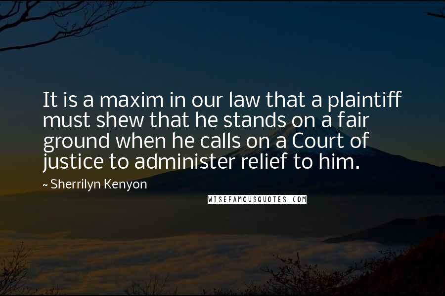 Sherrilyn Kenyon Quotes: It is a maxim in our law that a plaintiff must shew that he stands on a fair ground when he calls on a Court of justice to administer relief to him.