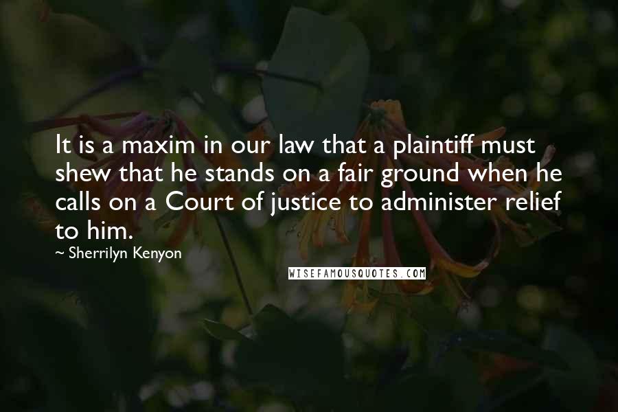 Sherrilyn Kenyon Quotes: It is a maxim in our law that a plaintiff must shew that he stands on a fair ground when he calls on a Court of justice to administer relief to him.