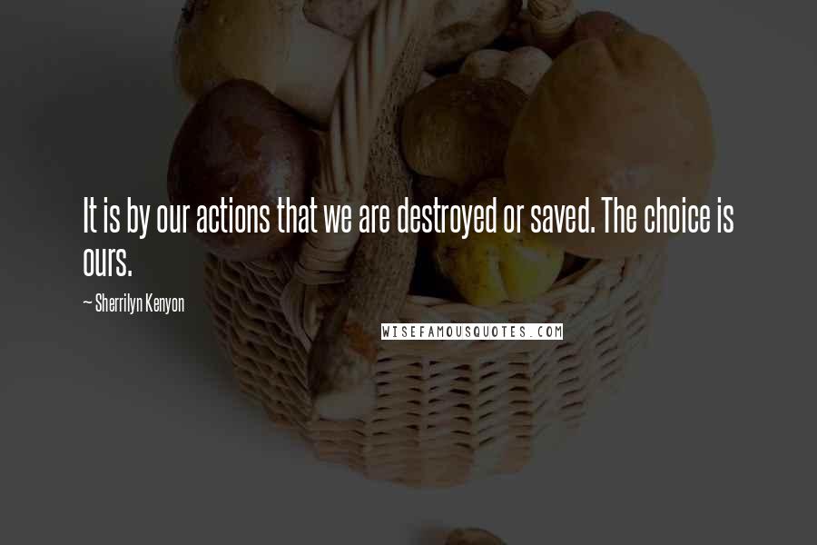 Sherrilyn Kenyon Quotes: It is by our actions that we are destroyed or saved. The choice is ours.