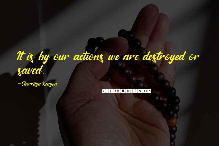 Sherrilyn Kenyon Quotes: It is by our actions we are destroyed or saved.