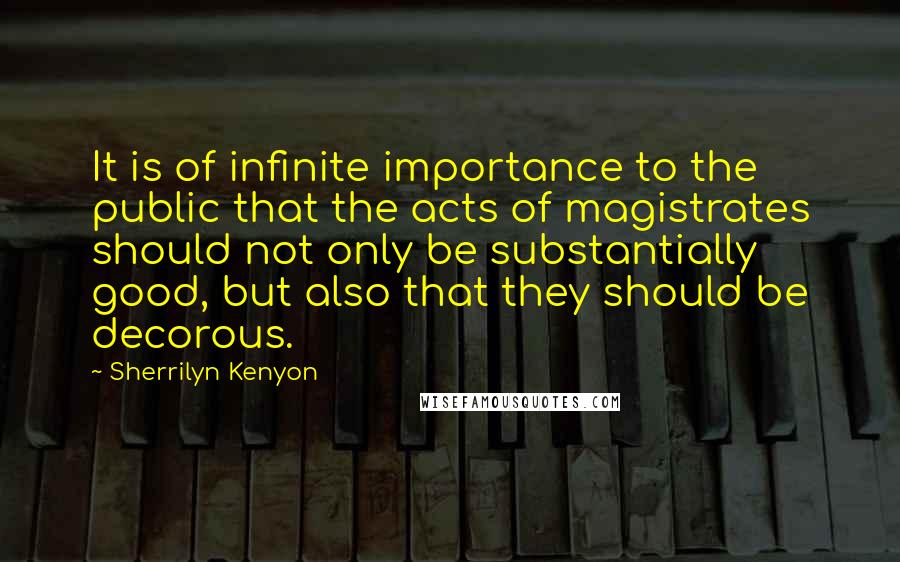 Sherrilyn Kenyon Quotes: It is of infinite importance to the public that the acts of magistrates should not only be substantially good, but also that they should be decorous.