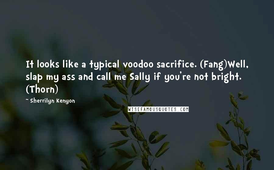 Sherrilyn Kenyon Quotes: It looks like a typical voodoo sacrifice. (Fang)Well, slap my ass and call me Sally if you're not bright. (Thorn)