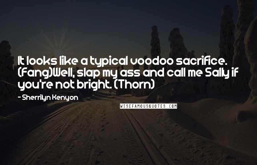 Sherrilyn Kenyon Quotes: It looks like a typical voodoo sacrifice. (Fang)Well, slap my ass and call me Sally if you're not bright. (Thorn)