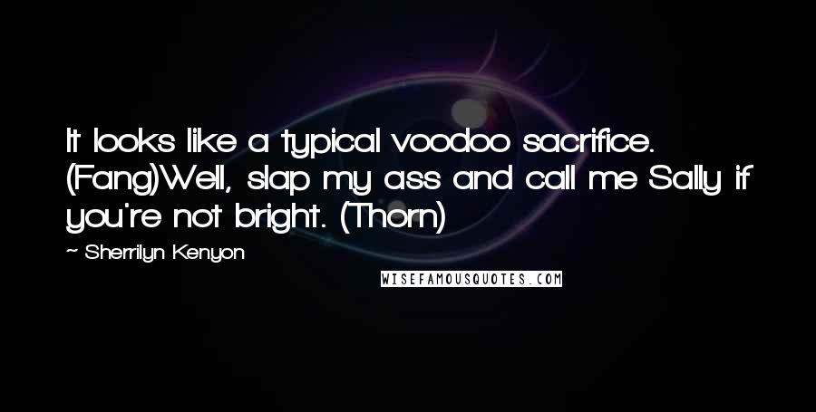 Sherrilyn Kenyon Quotes: It looks like a typical voodoo sacrifice. (Fang)Well, slap my ass and call me Sally if you're not bright. (Thorn)